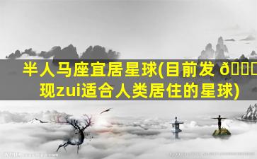 半人马座宜居星球(目前发 🐅 现zui
适合人类居住的星球)